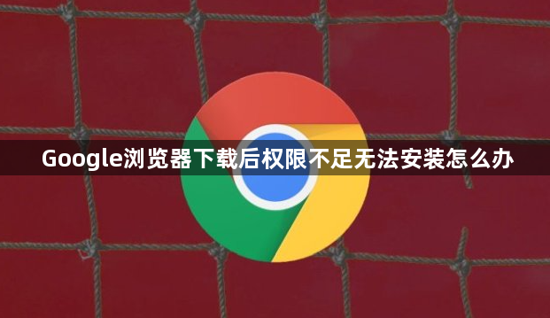 Google浏览器下载后权限不足无法安装怎么办1
