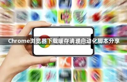 Chrome浏览器下载缓存清理自动化脚本分享1