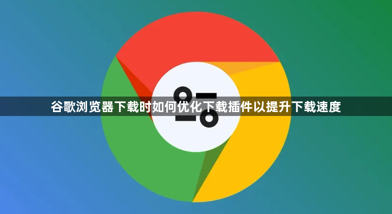 谷歌浏览器下载时如何优化下载插件以提升下载速度1