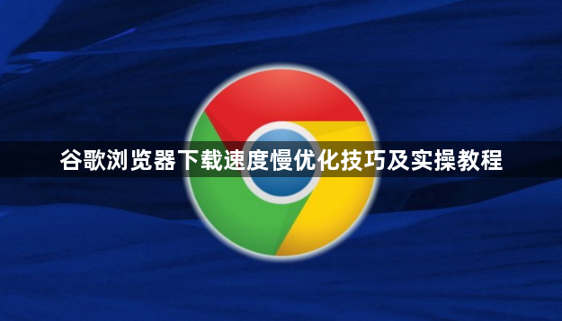 谷歌浏览器下载速度慢优化技巧及实操教程1