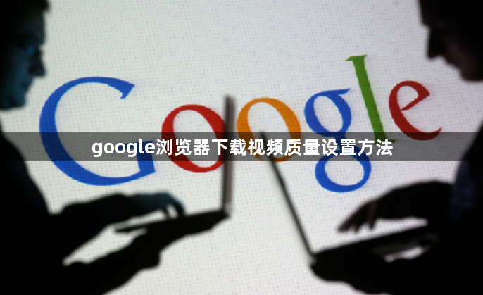 google浏览器下载视频质量设置方法1