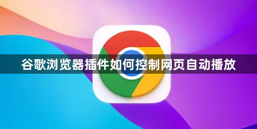 谷歌浏览器插件如何控制网页自动播放1