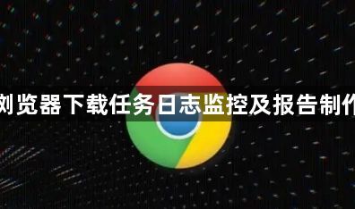 谷歌浏览器下载任务日志监控及报告制作流程1