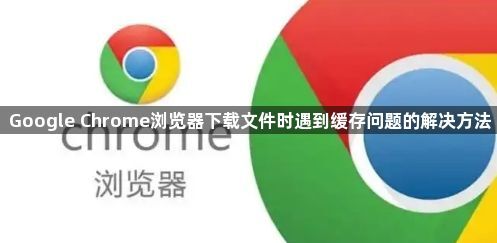 Google Chrome浏览器下载文件时遇到缓存问题的解决方法1