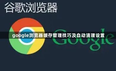 google浏览器缓存管理技巧及自动清理设置1