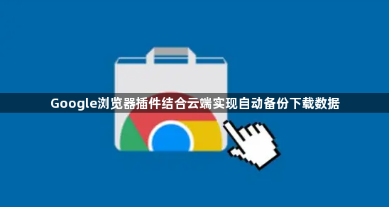 Google浏览器插件结合云端实现自动备份下载数据1