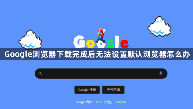 Google浏览器下载完成后无法设置默认浏览器怎么办1