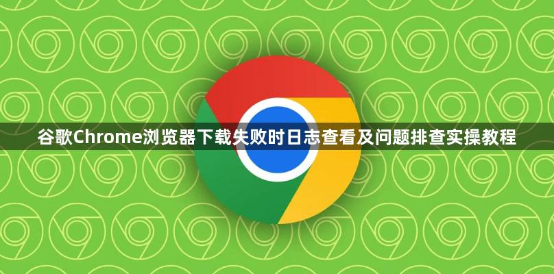 谷歌Chrome浏览器下载失败时日志查看及问题排查实操教程1