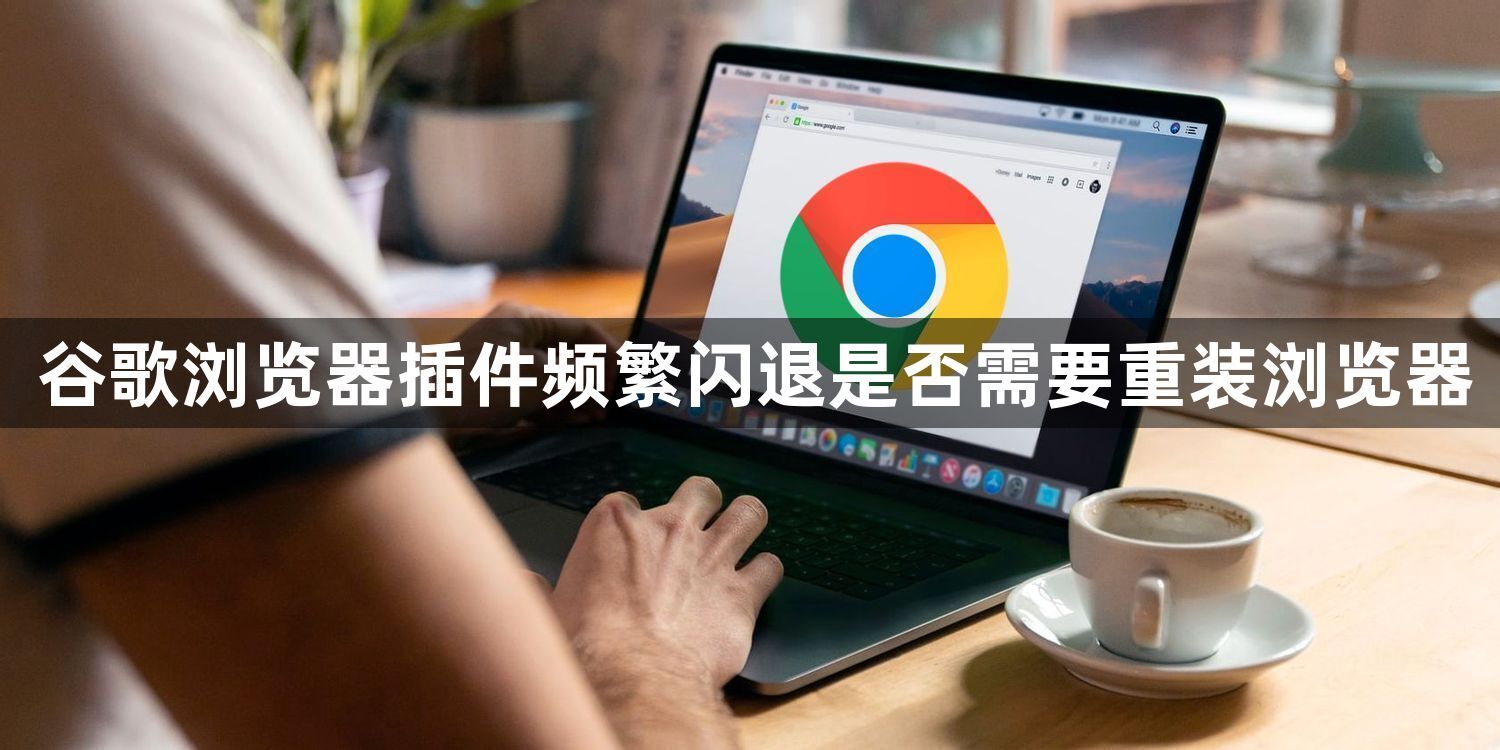 谷歌浏览器插件频繁闪退是否需要重装浏览器1