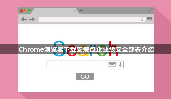 Chrome浏览器下载安装包企业级安全部署介绍1