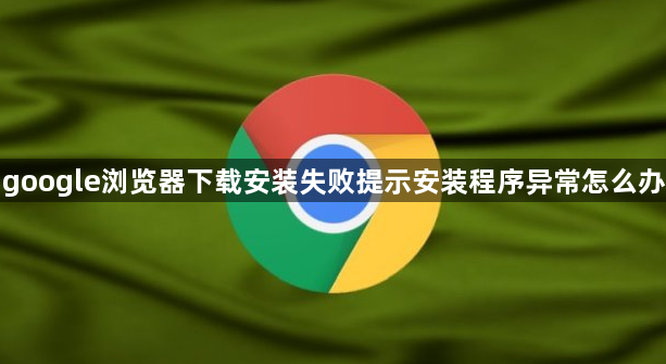 google浏览器下载安装失败提示安装程序异常怎么办1