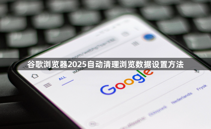 谷歌浏览器2025自动清理浏览数据设置方法1