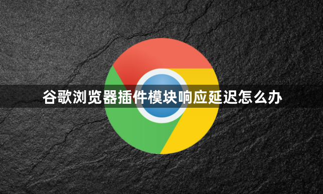 谷歌浏览器插件模块响应延迟怎么办1