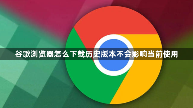 谷歌浏览器怎么下载历史版本不会影响当前使用1