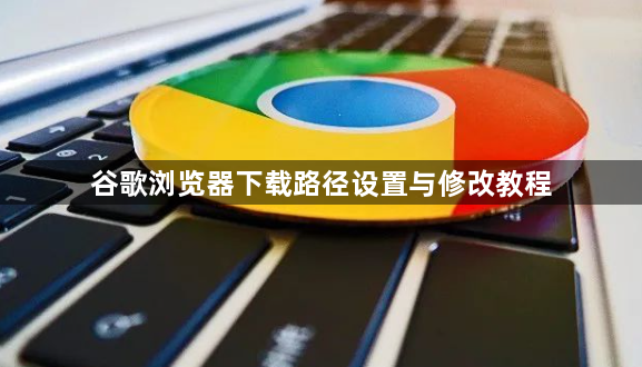 谷歌浏览器下载路径设置与修改教程1