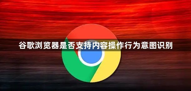 谷歌浏览器是否支持内容操作行为意图识别1