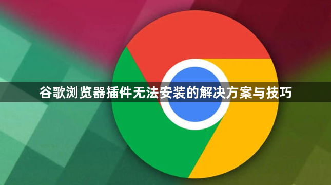 谷歌浏览器插件无法安装的解决方案与技巧1