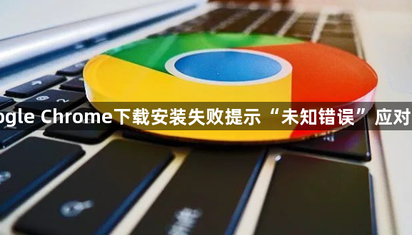 Google Chrome下载安装失败提示“未知错误”应对方案1