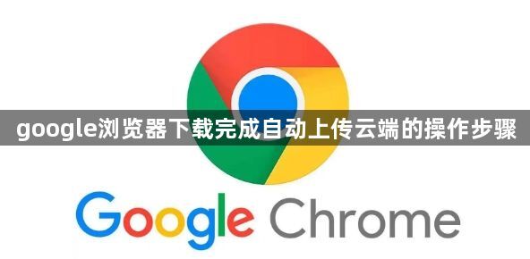 google浏览器下载完成自动上传云端的操作步骤1