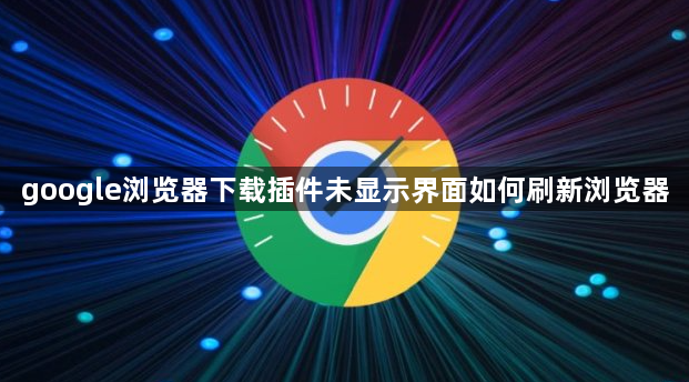 google浏览器下载插件未显示界面如何刷新浏览器1