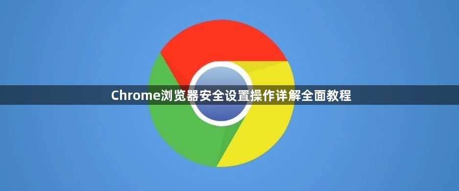 Chrome浏览器安全设置操作详解全面教程1