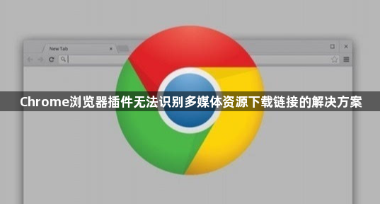 Chrome浏览器插件无法识别多媒体资源下载链接的解决方案1