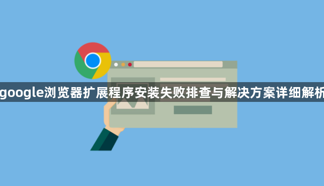 google浏览器扩展程序安装失败排查与解决方案详细解析1
