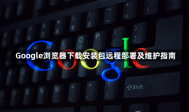Google浏览器下载安装包远程部署及维护指南1