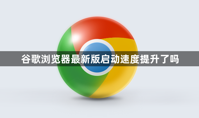 谷歌浏览器最新版启动速度提升了吗1