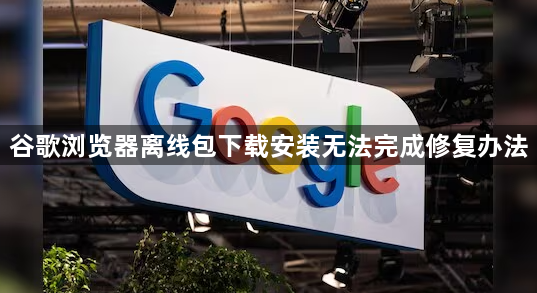 谷歌浏览器离线包下载安装无法完成修复办法1