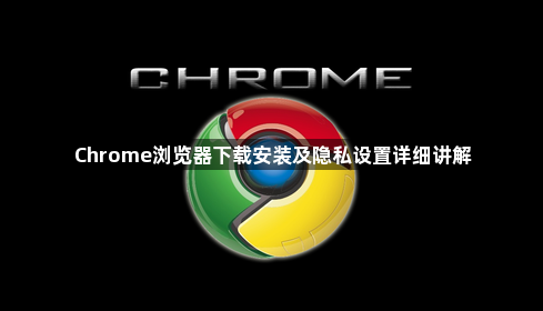 Chrome浏览器下载安装及隐私设置详细讲解1