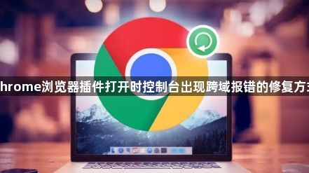 Chrome浏览器插件打开时控制台出现跨域报错的修复方式1