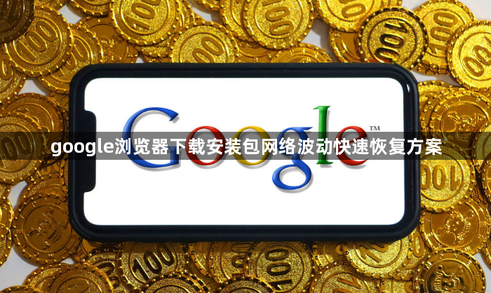 google浏览器下载安装包网络波动快速恢复方案1