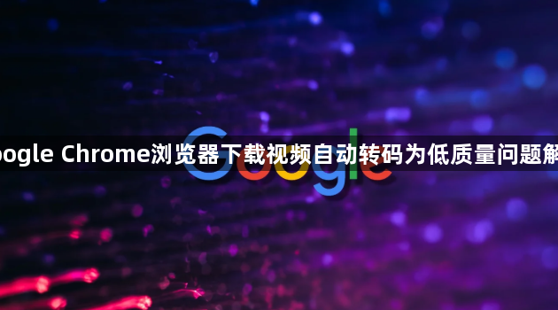google Chrome浏览器下载视频自动转码为低质量问题解决1