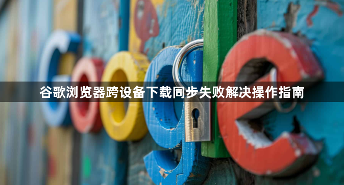 谷歌浏览器跨设备下载同步失败解决操作指南1