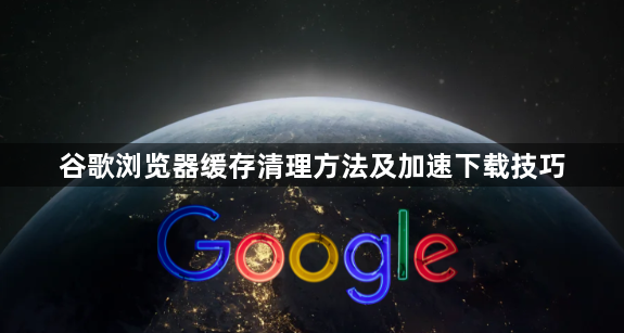 谷歌浏览器缓存清理方法及加速下载技巧1
