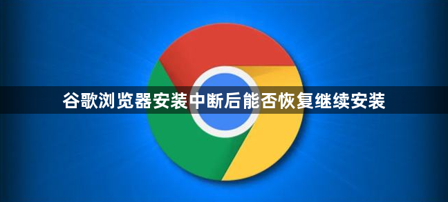 谷歌浏览器安装中断后能否恢复继续安装1