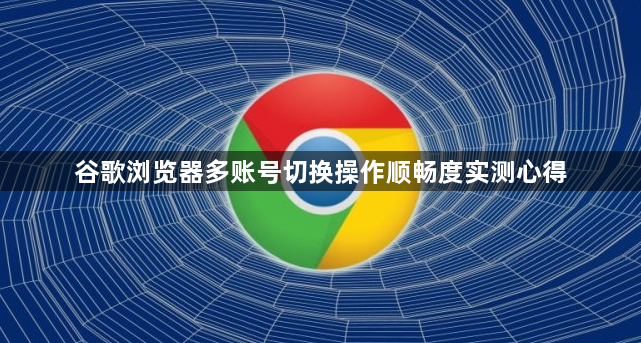 谷歌浏览器多账号切换操作顺畅度实测心得1