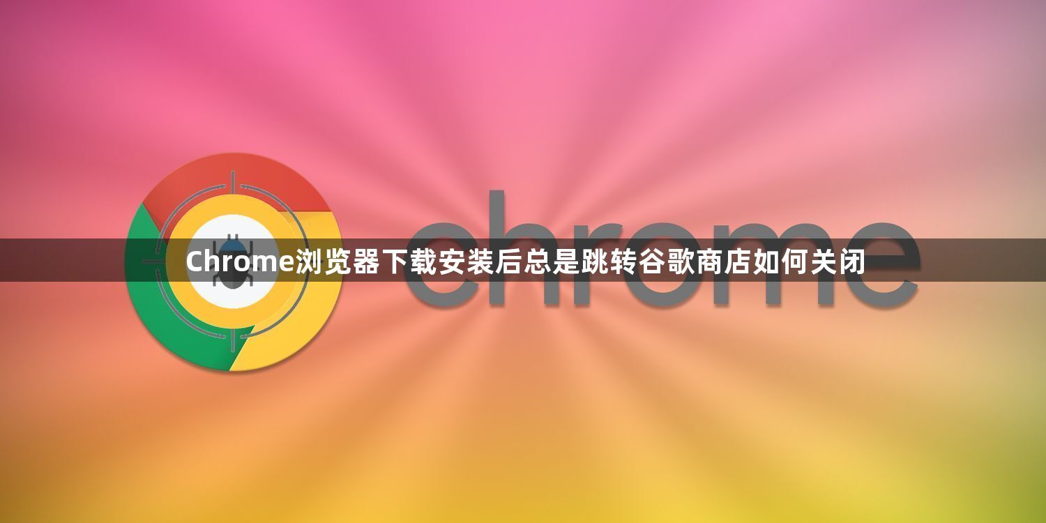 Chrome浏览器下载安装后总是跳转谷歌商店如何关闭1