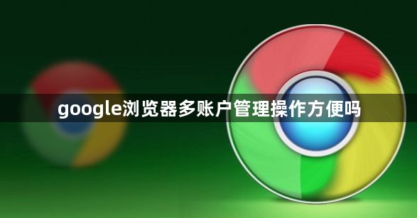 google浏览器多账户管理操作方便吗1