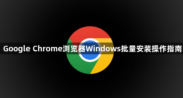 Google Chrome浏览器Windows批量安装操作指南1