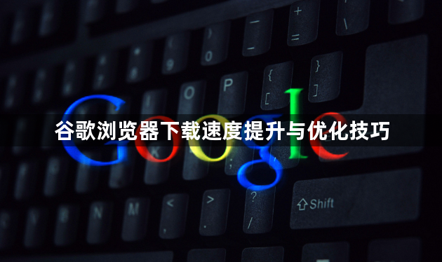 谷歌浏览器下载速度提升与优化技巧1