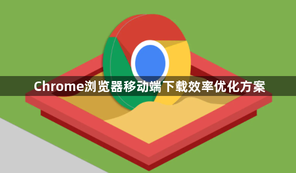 Chrome浏览器移动端下载效率优化方案1