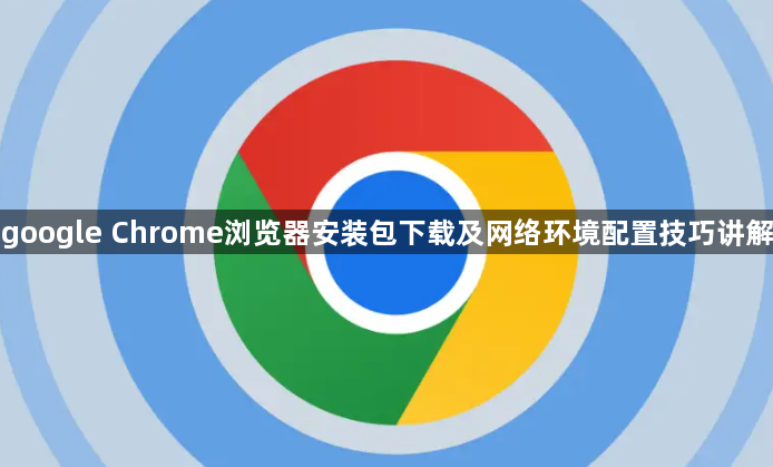 google Chrome浏览器安装包下载及网络环境配置技巧讲解1