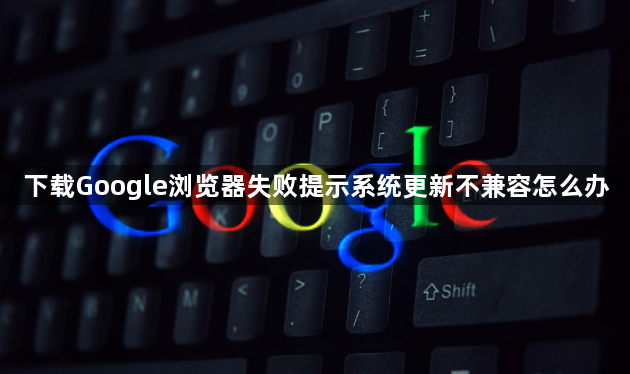 下载Google浏览器失败提示系统更新不兼容怎么办1
