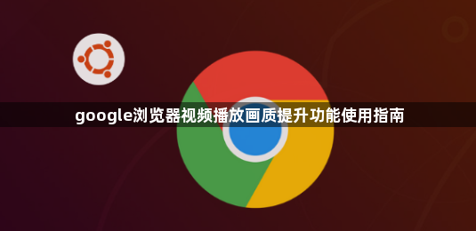 google浏览器视频播放画质提升功能使用指南1