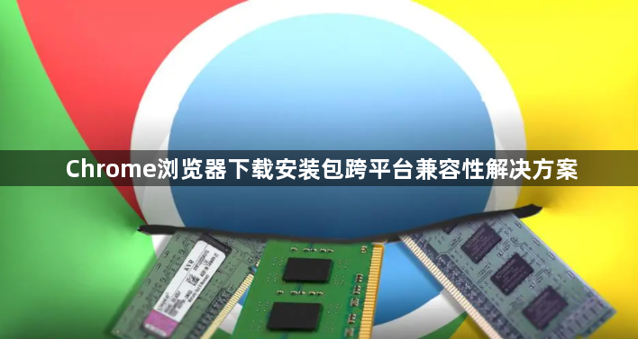 Chrome浏览器下载安装包跨平台兼容性解决方案1