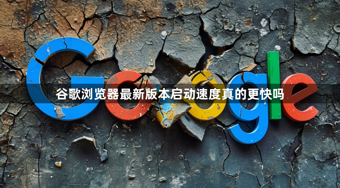 谷歌浏览器最新版本启动速度真的更快吗1