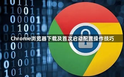 Chrome浏览器下载及首次启动配置操作技巧1
