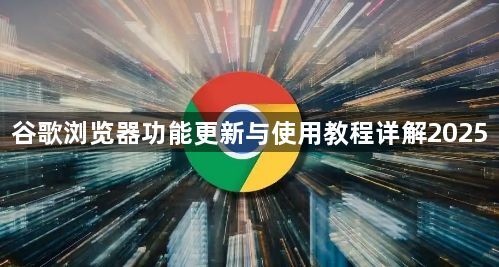 谷歌浏览器功能更新与使用教程详解20251